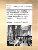 Nicodemus: or, a treatise on the fear of man. Written in German by August Herman Franck. Abridged by John Wesley, ... The sixth edition. 