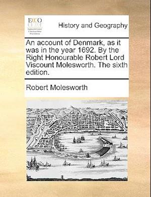 An Account of Denmark, as It Was in the Year 1692. by the Right Honourable Robert Lord Viscount Molesworth. the Sixth Edition.
