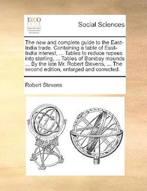 The New and Complete Guide to the East-India Trade. Containing a Table of East-India Interest, ... Tables to Reduce Rupees Into Sterling, ... Tables o