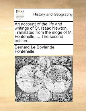 An Account of the Life and Writings of Sr. Isaac Newton. Translated from the Eloge of M. Fontenelle, ... the Second Edition.