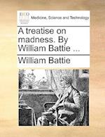 A Treatise on Madness. by William Battie ...