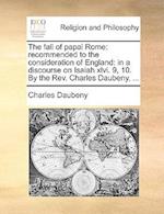 The fall of papal Rome: recommended to the consideration of England: in a discourse on Isaiah xlvi. 9, 10. By the Rev. Charles Daubeny, ... 