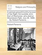 A Sermon Preach'd at the Funeral of the Right Honourable John Earl of Rochester, Who Died at Woodstock-Park, July 26. 1680. ... by Robert Parsons, ...