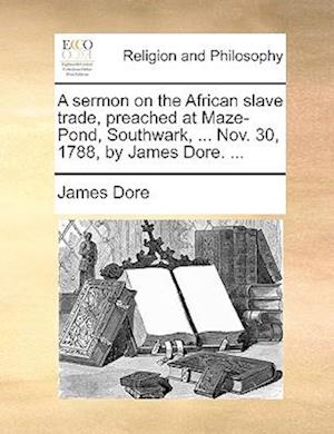 A Sermon on the African Slave Trade, Preached at Maze-Pond, Southwark, ... Nov. 30, 1788, by James Dore. ...