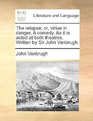 The Relapse; Or, Virtue in Danger. a Comedy. as It Is Acted at Both Theatres. Written by Sir John Vanbrugh.