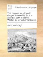 The Relapse; Or, Virtue in Danger. a Comedy. as It Is Acted at Both Theatres. Written by Sir John Vanbrugh.