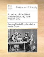 An Extract of the Life of Madam Guion. by John Wesley, M.A.