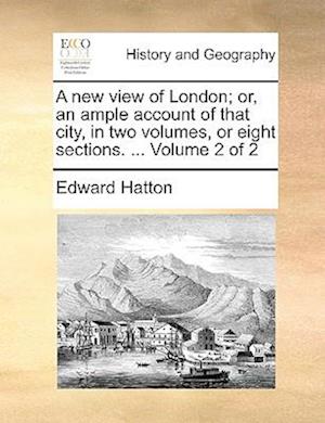 A New View of London; Or, an Ample Account of That City, in Two Volumes, or Eight Sections. ... Volume 2 of 2