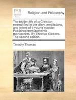 The Hidden Life of a Christian Exemplified in the Diary, Meditations, and Letters of a Young Minister. Published from Authentic Manuscripts. by Thomas