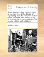 Some Short and Plain Considerations to Convince Men of the Danger of Separating, from the Comunion of Their Parish Churches, with a Letter to Mr. T. B