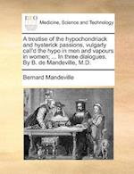 A Treatise of the Hypochondriack and Hysterick Passions, Vulgarly Call'd the Hypo in Men and Vapours in Women; ... in Three Dialogues. by B. de Mandeville, M.D.