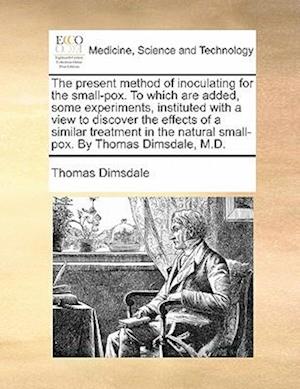 The Present Method of Inoculating for the Small-Pox. to Which Are Added, Some Experiments, Instituted with a View to Discover the Effects of a Similar