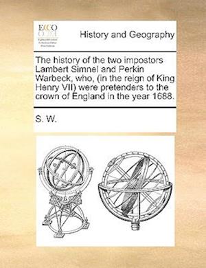 The History of the Two Impostors Lambert Simnel and Perkin Warbeck, Who, (in the Reign of King Henry VII) Were Pretenders to the Crown of England in t