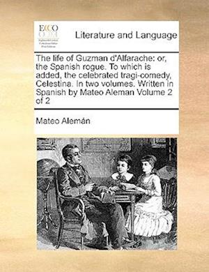 The life of Guzman d'Alfarache: or, the Spanish rogue. To which is added, the celebrated tragi-comedy, Celestina. In two volumes. Written in Spanish b