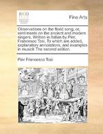 Observations on the Florid Song; Or, Sentiments on the Ancient and Modern Singers. Written in Italian by Pier. Francesco Tosi, to Which Are Added, Exp