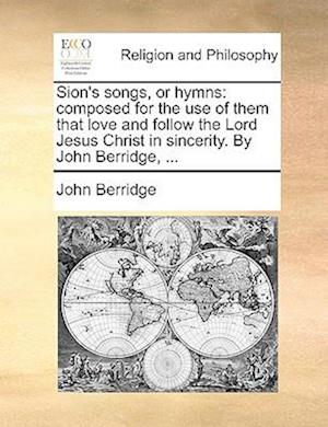 Sion's songs, or hymns: composed for the use of them that love and follow the Lord Jesus Christ in sincerity. By John Berridge, ...