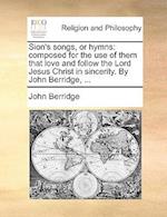 Sion's songs, or hymns: composed for the use of them that love and follow the Lord Jesus Christ in sincerity. By John Berridge, ... 