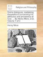 Divine Dialogues, Containing Disquisitions Concerning the Attributes and Providence of God. ... by Henry More, D.D. Volume 1 of 3