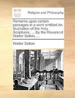 Remarks Upon Certain Passages in a Work Entitled an Illustration of the Holy Scriptures. ... by the Reverend Walter Sellon, ...