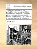 The destiny of Rome: or, the probability of the speedy and final destruction of the Pope. Concluded partly, from natural reasons, and political observ