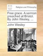 Free Grace. a Sermon Preached at Bristol. by John Wesley, ...