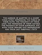 The Mirror of Martyrs in a Short Vieuu Lively Expressing the Force of Their Faith, the Feruency of Their Loue, the Wisedome of Their Sayings, the Pati