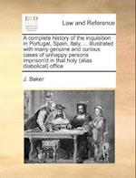 A Complete History of the Inquisition in Portugal, Spain, Italy, ... Illustrated with Many Genuine and Curious Cases of Unhappy Persons Imprison'd in