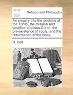 An Enquiry Into the Doctrine of the Trinity, the Mission and Sacrifice of Jesus Christ, the Pre-Existence of Souls, and the Resurrection of the Body.