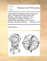 Justin Martyr's Dialogue with Trypho the Jew. Translated from the Greek Into English, with Notes, Chiefly for the Advantage of English Readers, a Preliminary Dissertation, and a Short Analysis. by Henry Brown, ... Volume 2 of 2