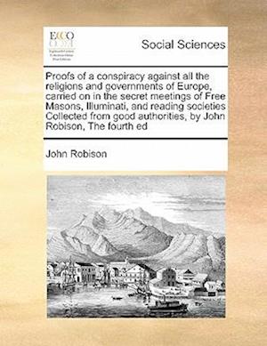 Proofs of a conspiracy against all the religions and governments of Europe, carried on in the secret meetings of Free Masons, Illuminati, and reading societies Collected from good authorities, by John Robison, The fourth ed