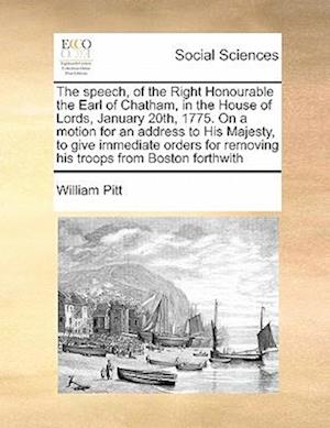 The Speech, of the Right Honourable the Earl of Chatham, in the House of Lords, January 20th, 1775. on a Motion for an Address to His Majesty, to Give Immediate Orders for Removing His Troops from Boston Forthwith