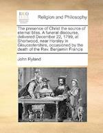 The Presence of Christ the Source of Eternal Bliss. a Funeral Discourse, Delivered December 22, 1799, at Shortwood, Near Horsley in Gloucestershire, O