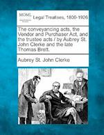 The Conveyancing Acts, the Vendor and Purchaser ACT, and the Trustee Acts / By Aubrey St. John Clerke and the Late Thomas Brett.