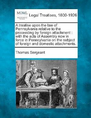 A Treatise Upon the Law of Pennsylvania Relative to the Proceeding by Foreign Attachment