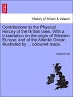 Contributions to the Physical History of the British Isles. With a dissertation on the origin of Western Europe, and of the Atlantic Ocean. Illustrated by ... coloured maps.