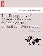 The Topography of Athens, with Some Remarks on Its Antiquities. [With Plates.]