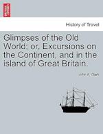 Glimpses of the Old World; Or, Excursions on the Continent, and in the Island of Great Britain.