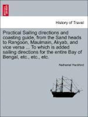 Practical Sailing directions and coasting guide, from the Sand heads to Rangoon, Maulmain, Akyab, and vice versa ... To which is added sailing directions for the entire Bay of Bengal, etc., etc., etc.