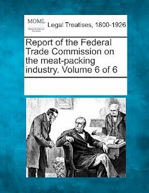 Report of the Federal Trade Commission on the Meat-Packing Industry. Volume 6 of 6