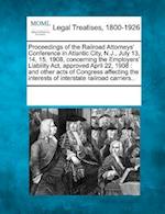 Proceedings of the Railroad Attorneys' Conference in Atlantic City, N.J., July 13, 14, 15, 1908, Concerning the Employers' Liability ACT, Approved Apr