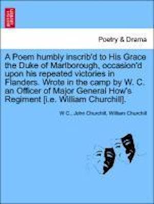 A Poem humbly inscrib'd to His Grace the Duke of Marlborough, occasion'd upon his repeated victories in Flanders. Wrote in the camp by W. C. an Officer of Major General How's Regiment [i.e. William Churchill].