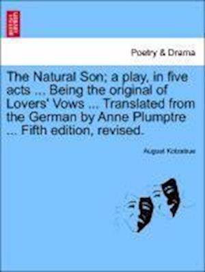 The Natural Son; a play, in five acts ... Being the original of Lovers' Vows ... Translated from the German by Anne Plumptre ... Fifth edition, revised.