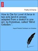 How to Die for Love! A farce in two acts [and in prose], adapted from a sketch in one act, by Kotzebue, called "Blind Geladen.".