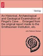 An Historical, Arch Ological and Geological Examination of Fingal's Cave ... Enlarged from the Original Report Made to the Smithsonian Institution, Etc.