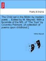 The Child set in the Midst: by modern poets ... Edited by W. Meynell. With a facsimile of the MS. of "The Toys" by Coventry Patmore. [A collection of poems upon childhood.]