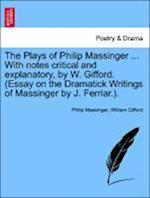 The Plays of Philip Massinger ... With notes critical and explanatory, by W. Gifford. (Essay on the Dramatick Writings of Massinger by J. Ferriar.). Vol. I.