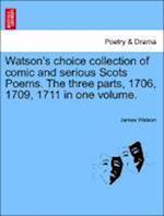 Watson's Choice Collection of Comic and Serious Scots Poems. the Three Parts, 1706, 1709, 1711 in One Volume.