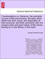 Considerations on Volcanos, the probable causes of the phenomena, the laws which determine their march, the disposition of their products, and their connexion with the present state and past history of the Globe; leading to a new theory of the earth.