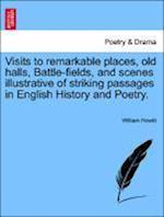 Visits to remarkable places, old halls, Battle-fields, and scenes illustrative of striking passages in English History and Poetry.