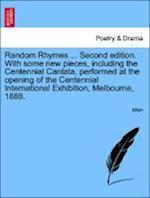 Random Rhymes ... Second edition. With some new pieces, including the Centennial Cantata, performed at the opening of the Centennial International Exhibition, Melbourne, 1888.